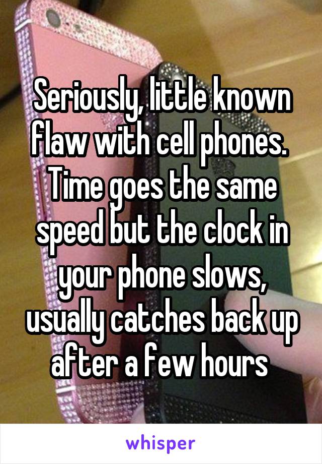 Seriously, little known flaw with cell phones.  Time goes the same speed but the clock in your phone slows, usually catches back up after a few hours 