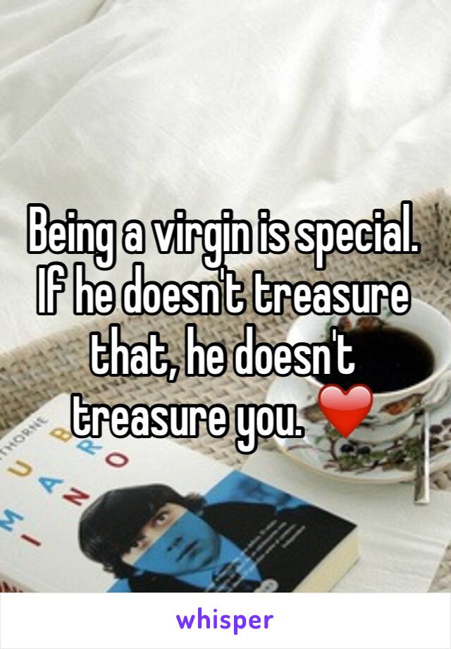 Being a virgin is special.  If he doesn't treasure that, he doesn't treasure you. ❤️