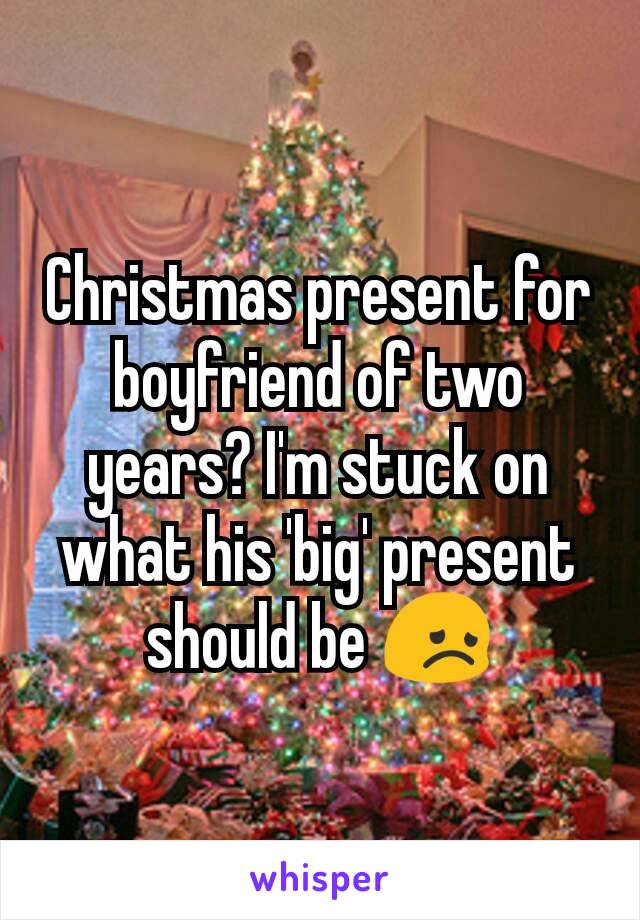 Christmas present for boyfriend of two years? I'm stuck on what his 'big' present should be 😞