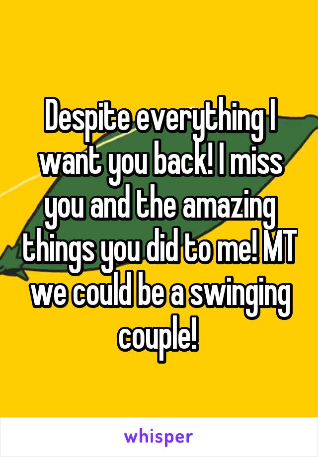 Despite everything I want you back! I miss you and the amazing things you did to me! MT we could be a swinging couple! 