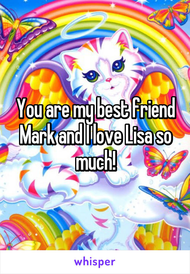 You are my best friend Mark and I love Lisa so much!