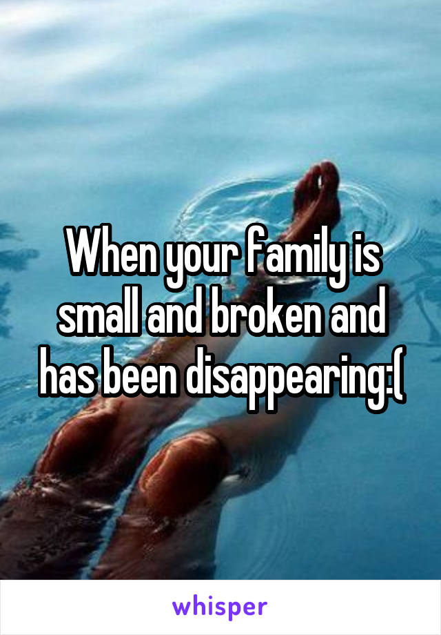 When your family is small and broken and has been disappearing:(
