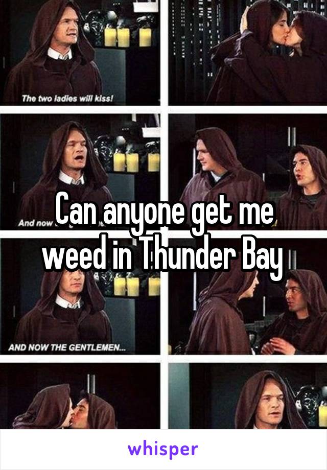 Can anyone get me weed in Thunder Bay 