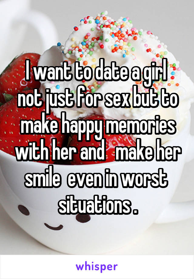 
I want to date a girl  not just for sex but to make happy memories with her and   make her smile  even in worst  situations .
