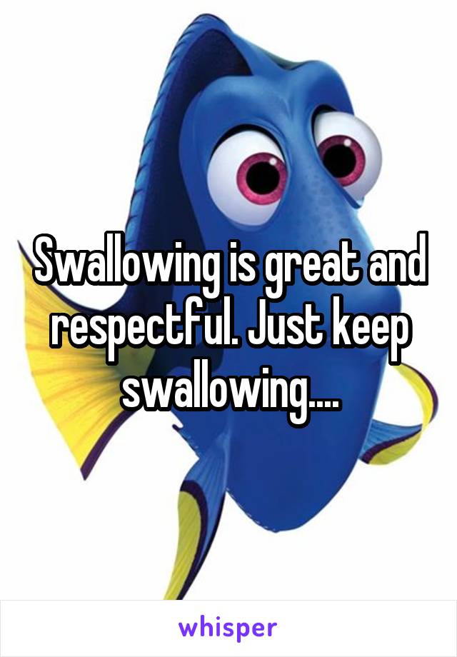 Swallowing is great and respectful. Just keep swallowing....