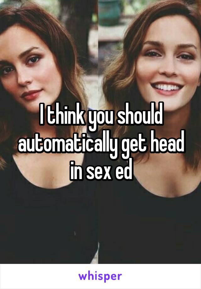 I think you should automatically get head in sex ed