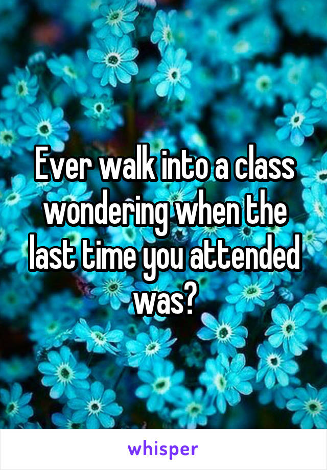 Ever walk into a class wondering when the last time you attended was?