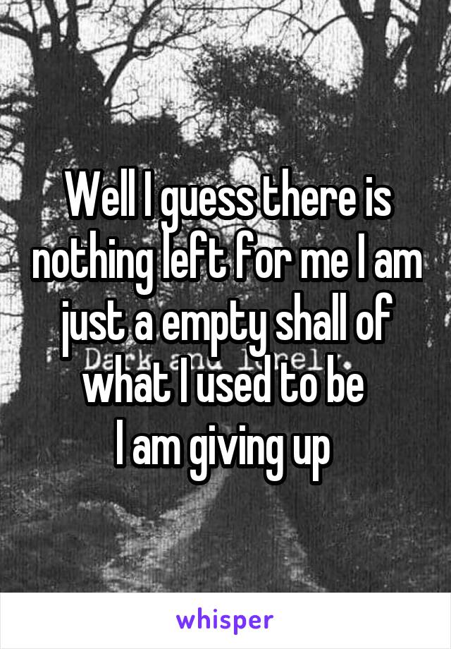 Well I guess there is nothing left for me I am just a empty shall of what I used to be 
I am giving up 