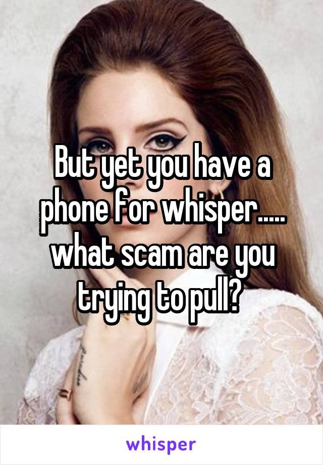 But yet you have a phone for whisper..... what scam are you trying to pull? 