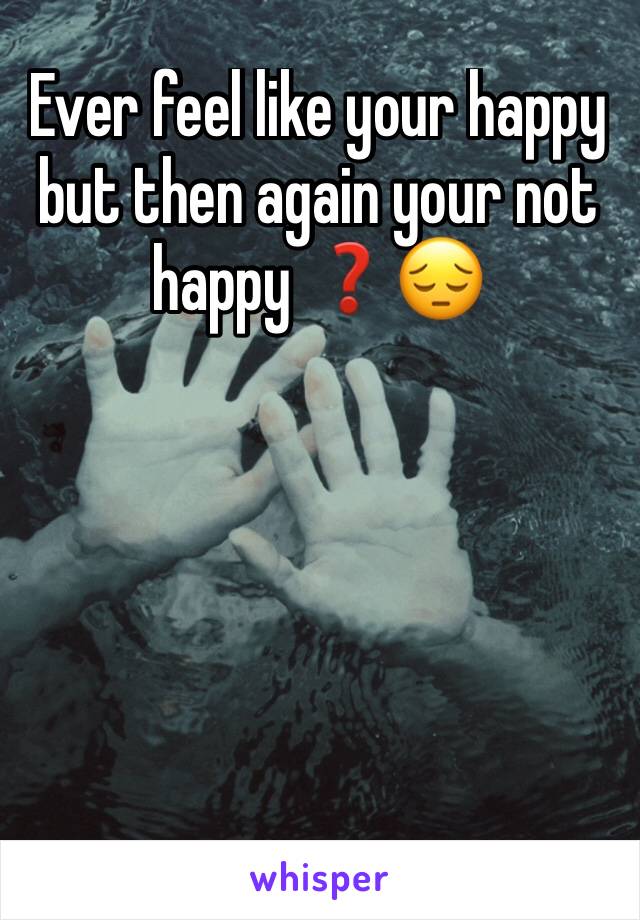 Ever feel like your happy but then again your not happy ❓😔