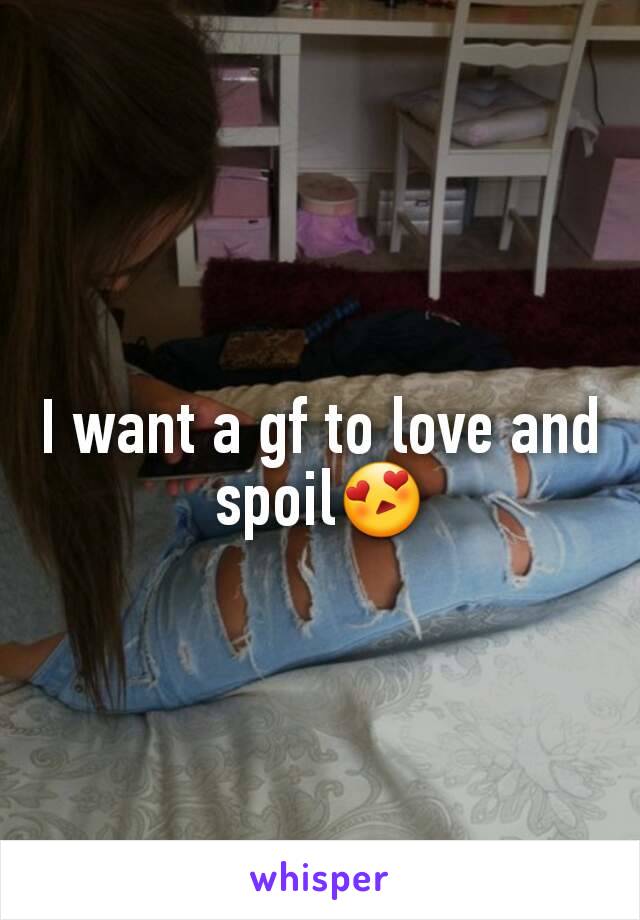 I want a gf to love and spoil😍