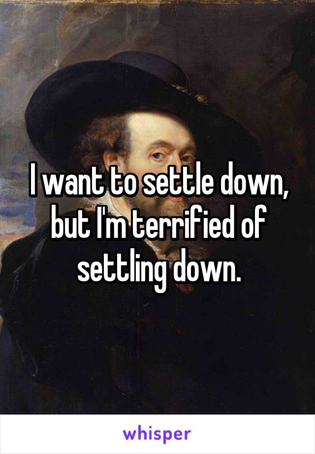 I want to settle down, but I'm terrified of settling down.