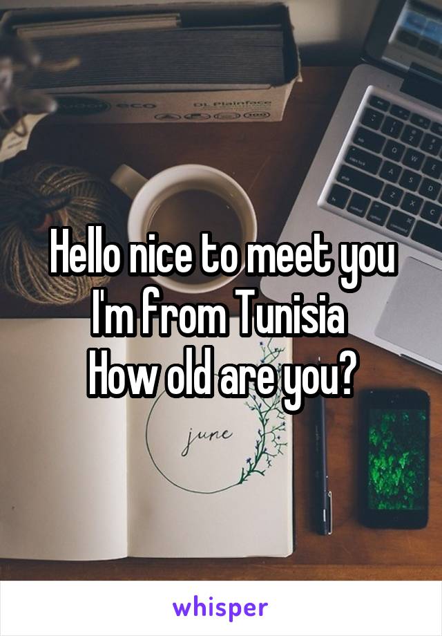 Hello nice to meet you I'm from Tunisia 
How old are you?