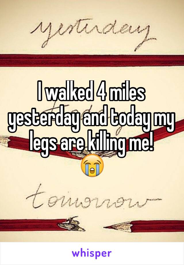 I walked 4 miles yesterday and today my legs are killing me! 
😭