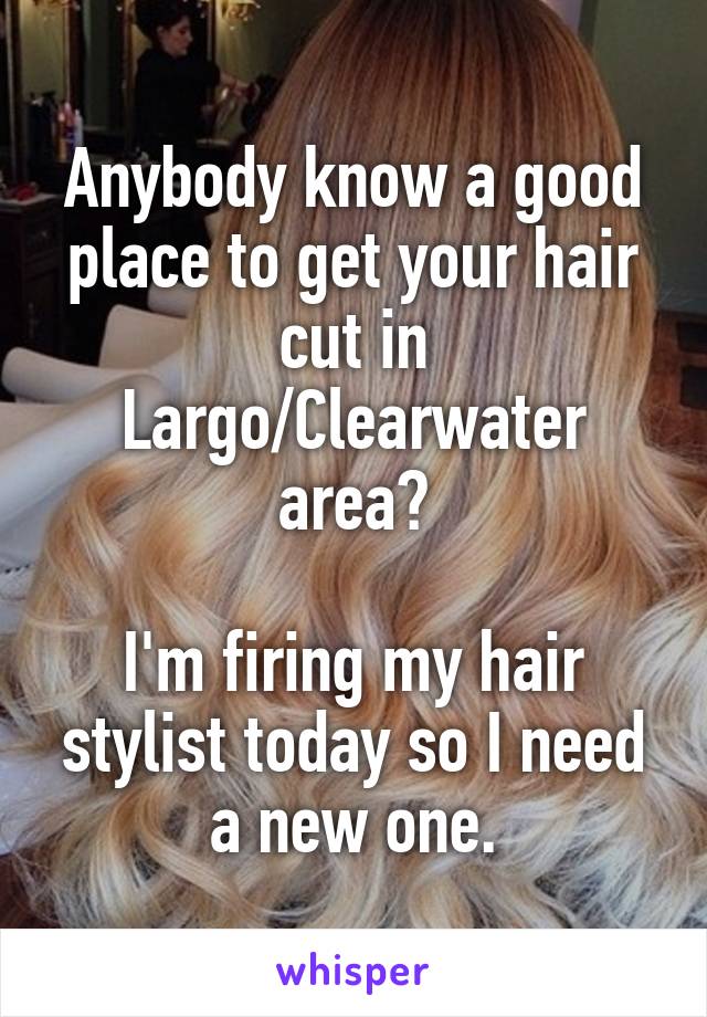 Anybody know a good place to get your hair cut in Largo/Clearwater area?

I'm firing my hair stylist today so I need a new one.