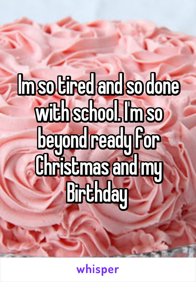 Im so tired and so done with school. I'm so beyond ready for Christmas and my Birthday 