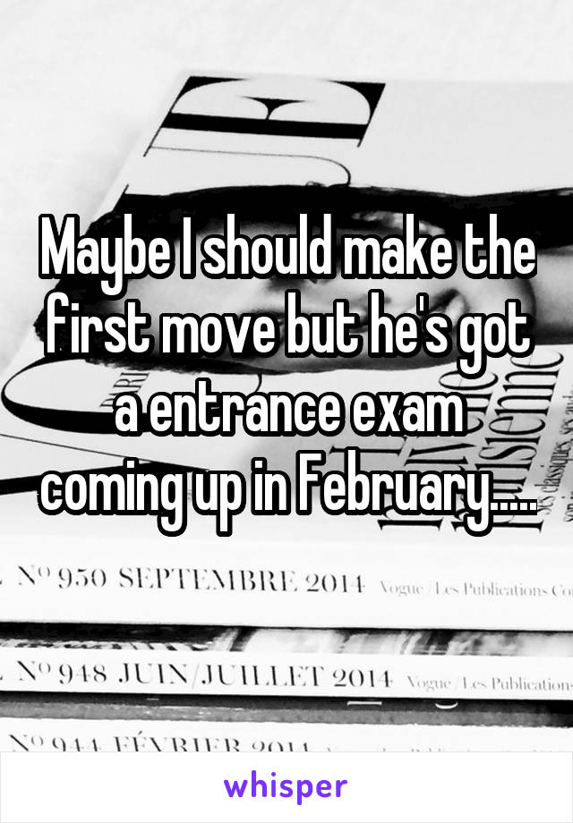 Maybe I should make the first move but he's got a entrance exam coming up in February.....
