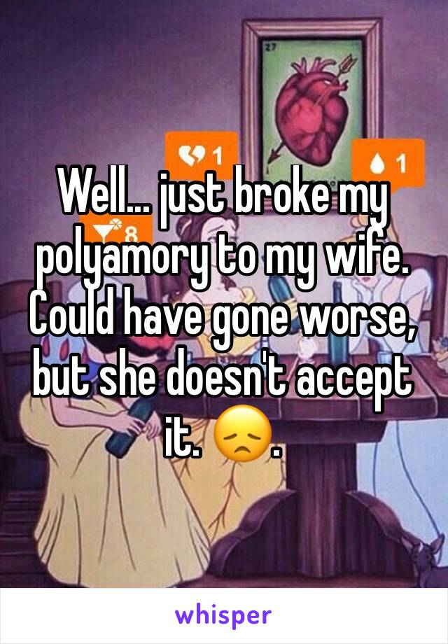 Well... just broke my polyamory to my wife. Could have gone worse, but she doesn't accept it. 😞. 