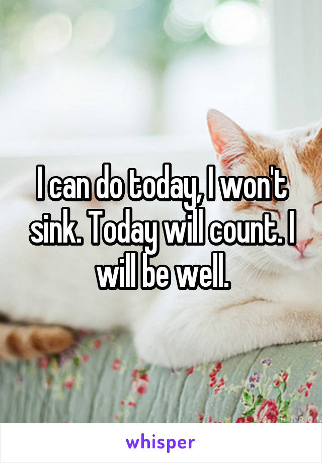 I can do today, I won't sink. Today will count. I will be well.