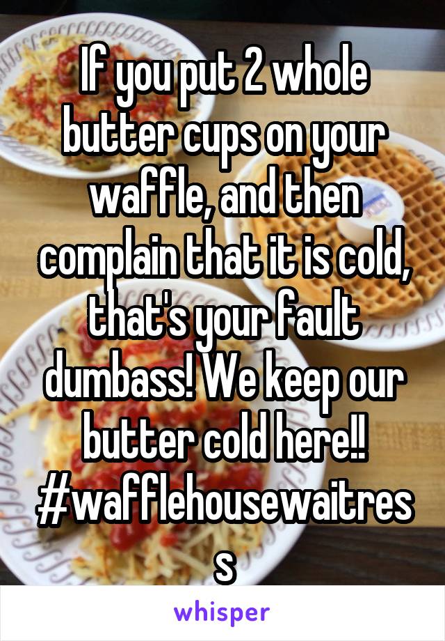 If you put 2 whole butter cups on your waffle, and then complain that it is cold, that's your fault dumbass! We keep our butter cold here!! #wafflehousewaitress