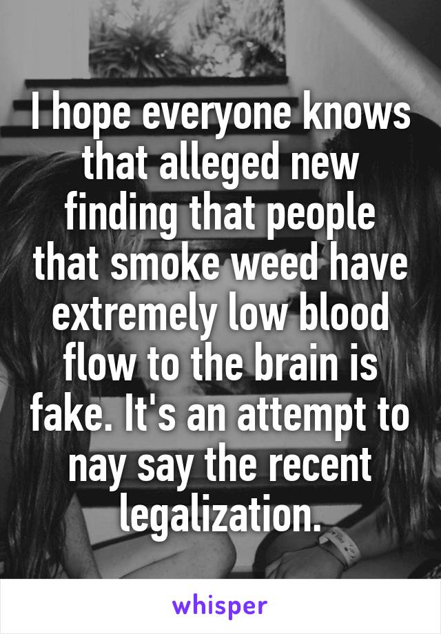 I hope everyone knows that alleged new finding that people that smoke weed have extremely low blood flow to the brain is fake. It's an attempt to nay say the recent legalization.