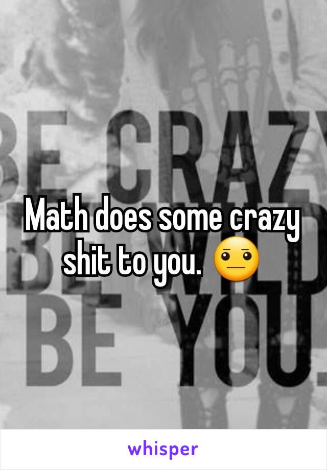 Math does some crazy shit to you. 😐