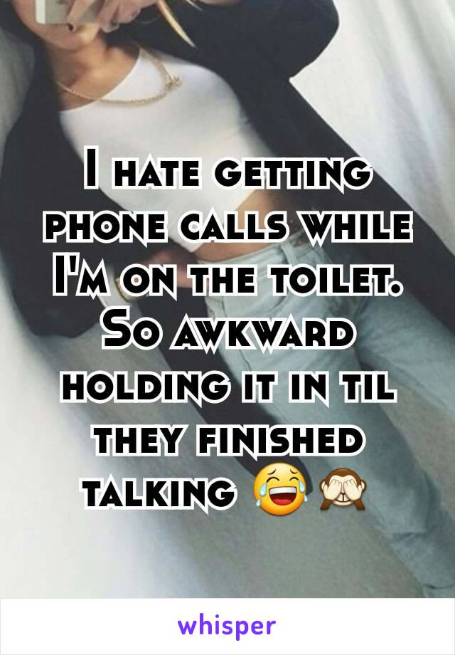 I hate getting phone calls while I'm on the toilet. So awkward holding it in til they finished talking 😂🙈