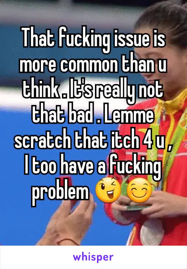 That fucking issue is more common than u think . It's really not that bad . Lemme scratch that itch 4 u , I too have a fucking problem 😉😊