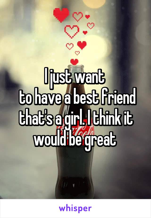 I just want 
 to have a best friend that's a girl. I think it would be great 