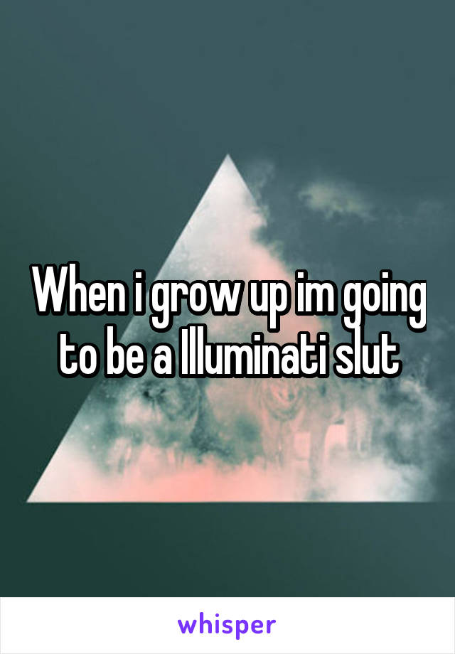 When i grow up im going to be a Illuminati slut