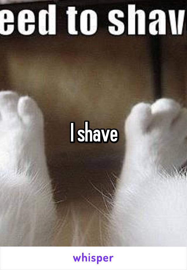 I shave