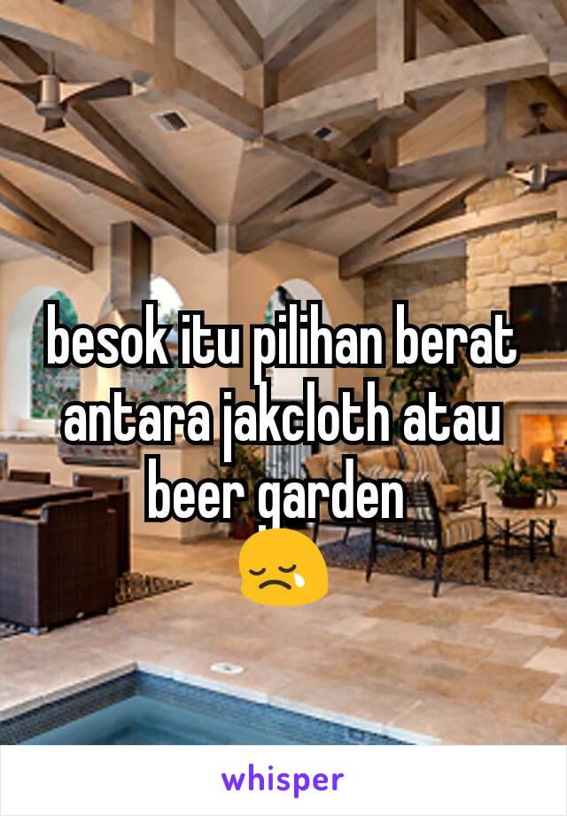 besok itu pilihan berat
antara jakcloth atau beer garden 
😢