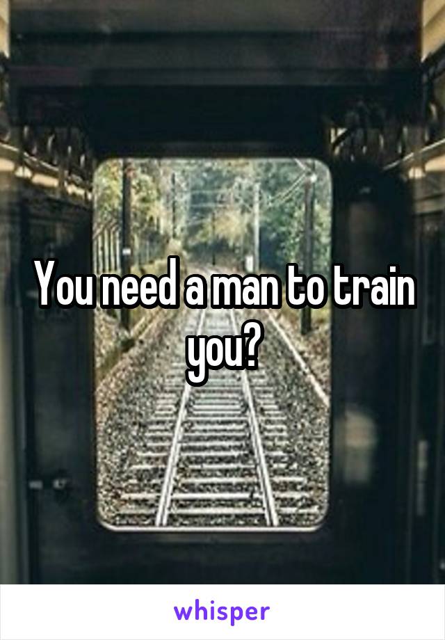 You need a man to train you?