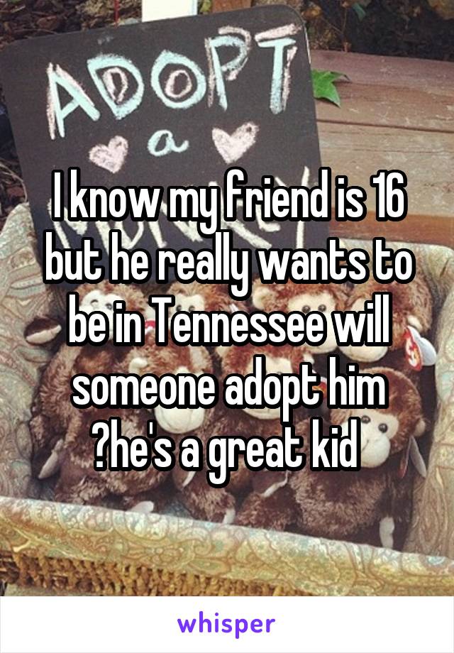 I know my friend is 16 but he really wants to be in Tennessee will someone adopt him ?he's a great kid 