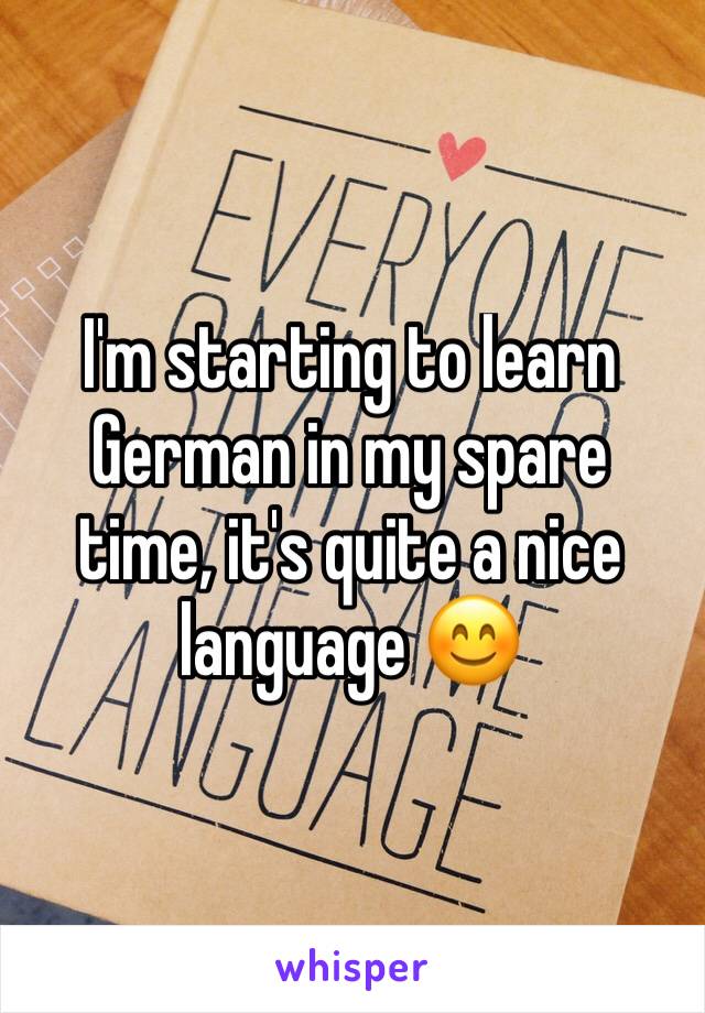 I'm starting to learn German in my spare time, it's quite a nice language 😊