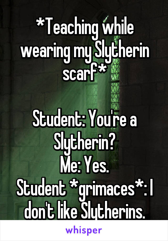 *Teaching while wearing my Slytherin scarf*

Student: You're a Slytherin?
Me: Yes.
Student *grimaces*: I don't like Slytherins.