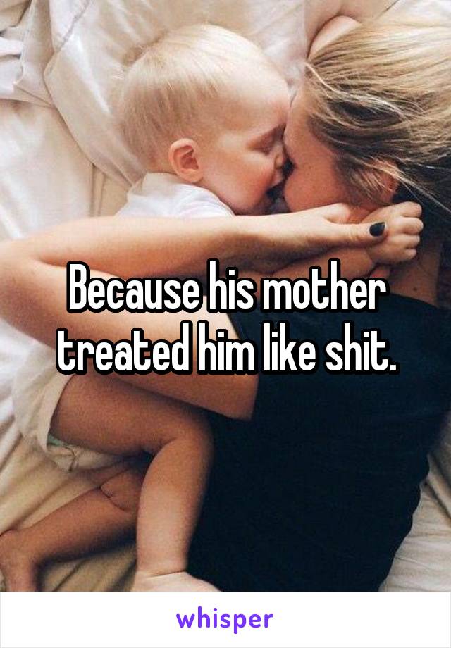 Because his mother treated him like shit.