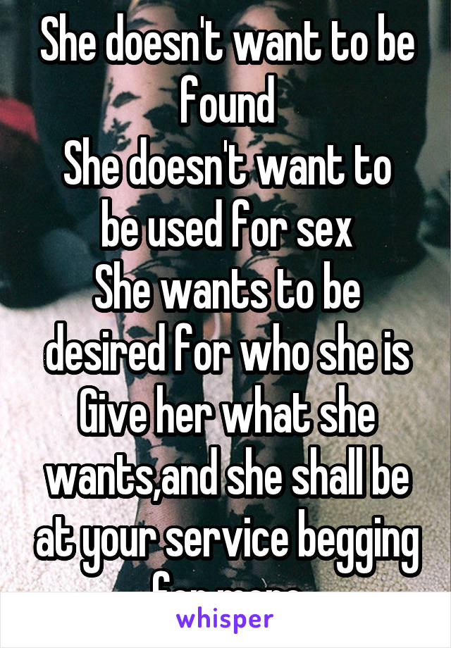 She doesn't want to be found
She doesn't want to be used for sex
She wants to be desired for who she is
Give her what she wants,and she shall be at your service begging for more