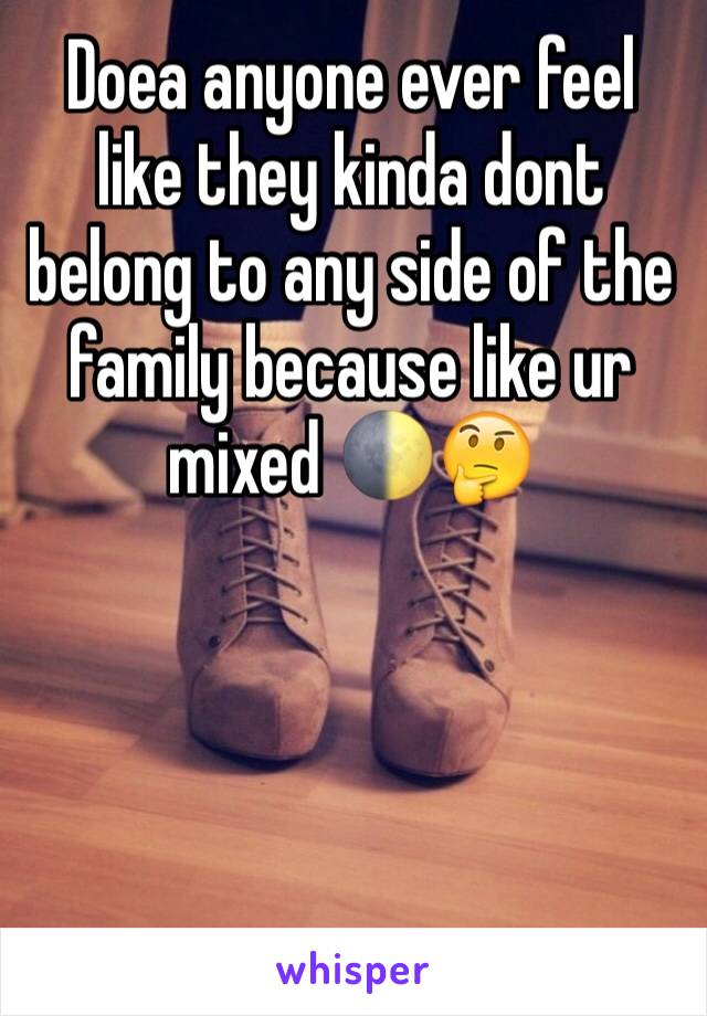 Doea anyone ever feel like they kinda dont belong to any side of the family because like ur mixed 🌓🤔