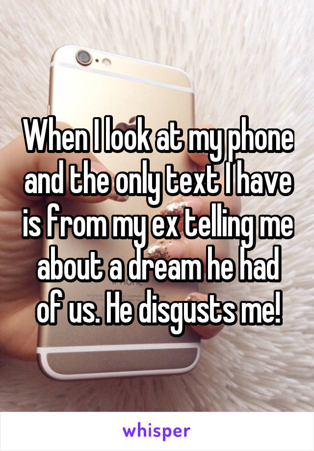 When I look at my phone and the only text I have is from my ex telling me about a dream he had of us. He disgusts me!