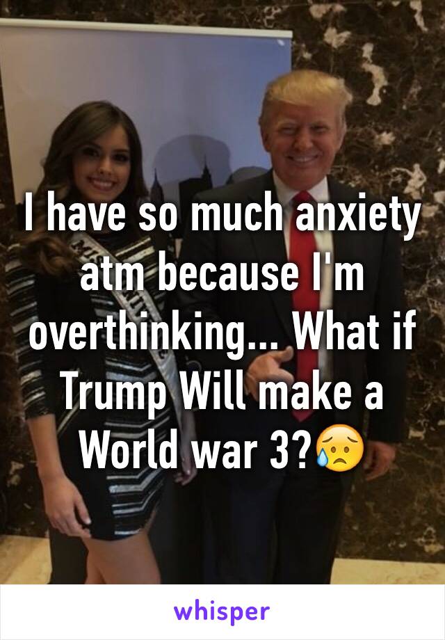 I have so much anxiety atm because I'm overthinking... What if Trump Will make a World war 3?😥