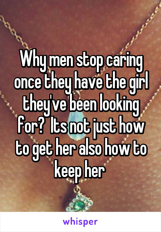 Why men stop caring once they have the girl they've been looking for?  Its not just how to get her also how to keep her 