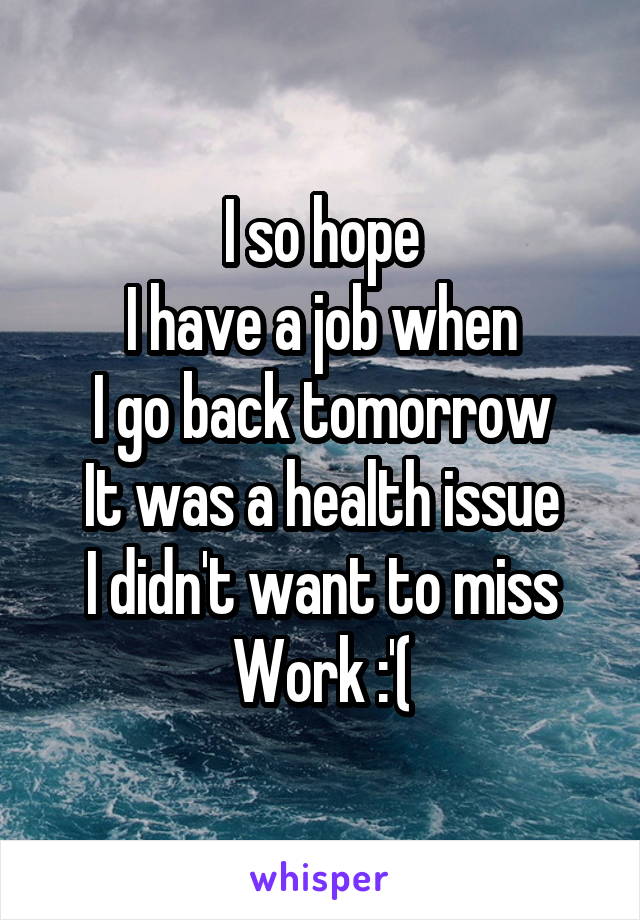 I so hope
I have a job when
I go back tomorrow
It was a health issue
I didn't want to miss
Work :'(