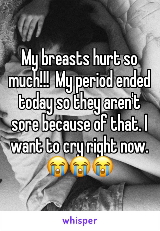 My breasts hurt so much!!!  My period ended today so they aren't sore because of that. I want to cry right now. 😭😭😭