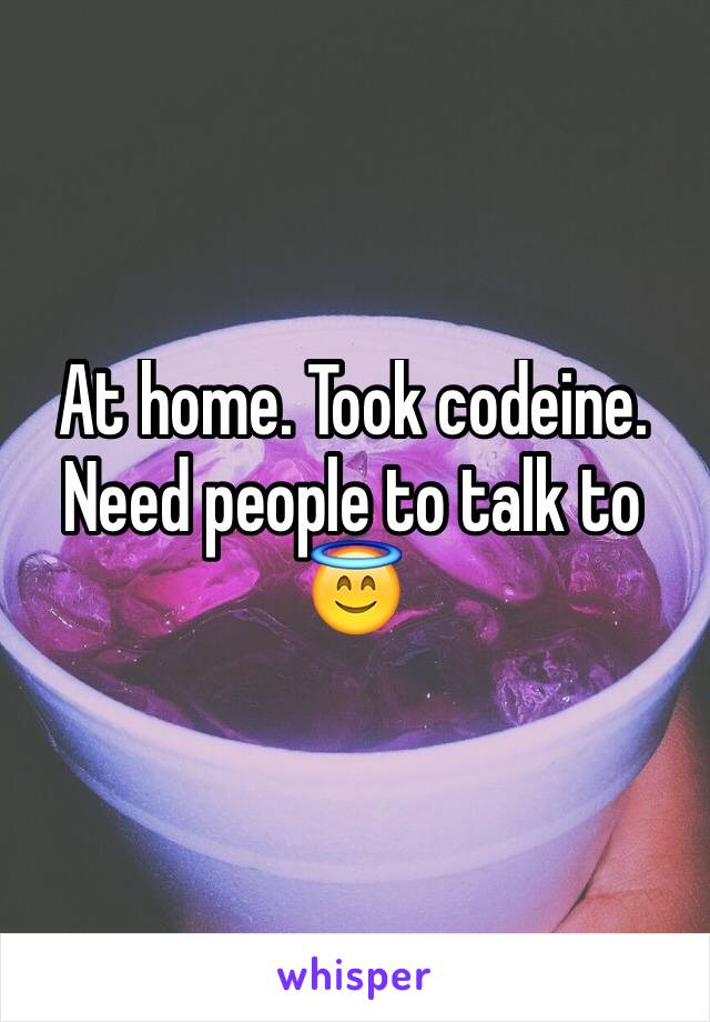 At home. Took codeine. Need people to talk to 😇