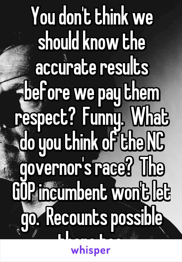 You don't think we should know the accurate results before we pay them respect?  Funny.  What do you think of the NC governor's race?  The GOP incumbent won't let go.  Recounts possible there too.