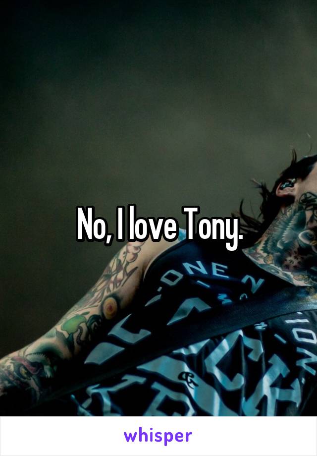 No, I love Tony.