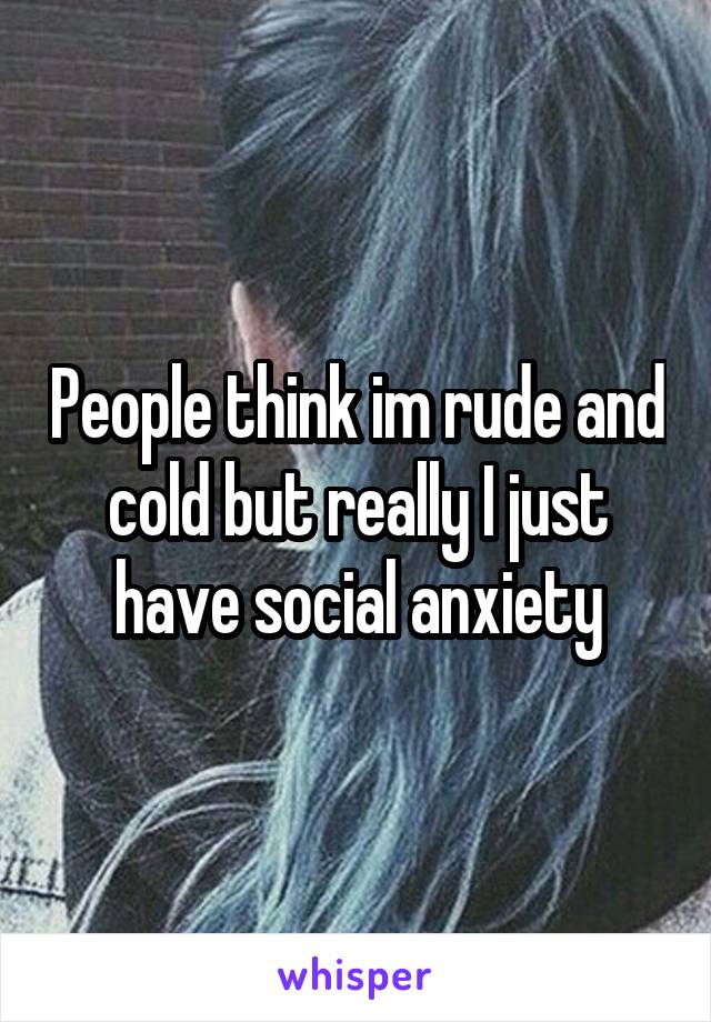 People think im rude and cold but really I just have social anxiety