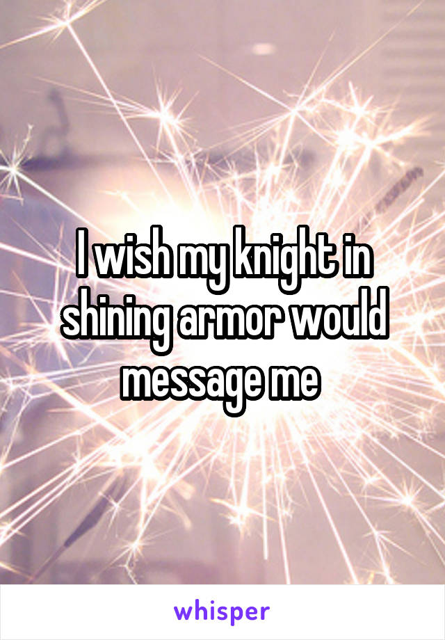 I wish my knight in shining armor would message me 