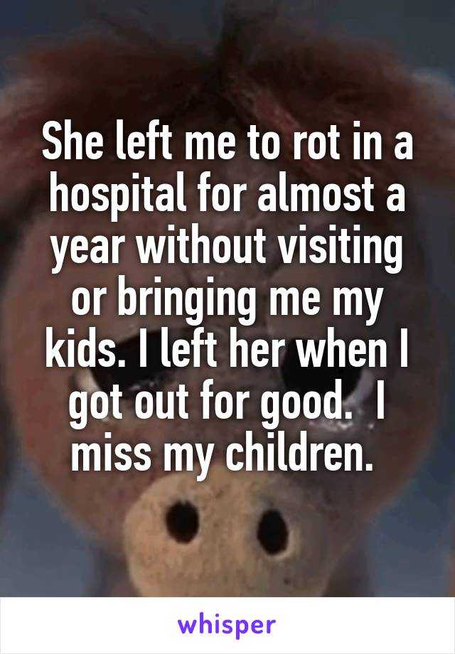 She left me to rot in a hospital for almost a year without visiting or bringing me my kids. I left her when I got out for good.  I miss my children. 
